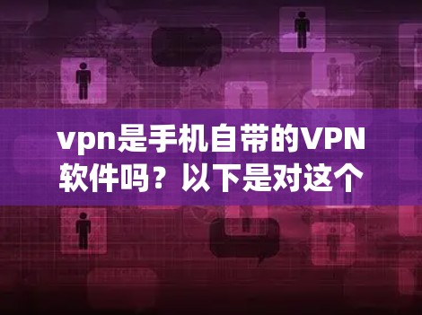 vpn是手机自带的VPN软件吗？以下是对这个问题的分步解释和答案