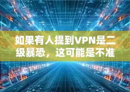 如果有人提到VPN是二级暴恐，这可能是不准确的说法。正确的理解是，VPN提供了一个安全的网络环境，防止数据泄露和网络攻击。如果某人使用VPN进行攻击，通常是出于安全考虑，而不是出于暴恐行为