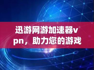 迅游网游加速器vpn，助力您的游戏世界