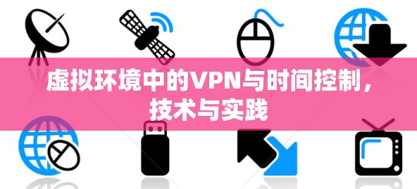 虚拟环境中的VPN与时间控制,技术与实践 虚拟环境中的VPN与时间控制,技术与实践