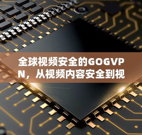 全球视频安全的GOGVPN,从视频内容安全到视频流量控制的未来 全球视频安全的GOGVPN,从视频内容安全到视频流量控制的未来