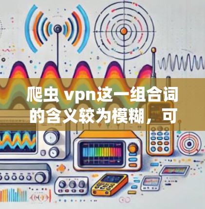 爬虫 vpn这一组合词的含义较为模糊,可能指代几种不同的应用场景。以下是其可能的解释和应用 爬虫 vpn这一组合词的含义较为模糊,可能指代几种不同的应用场景。以下是其可能的解释和应用