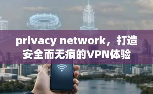 privacy network,打造安全而无痕的VPN体验 privacy network,打造安全而无痕的VPN体验