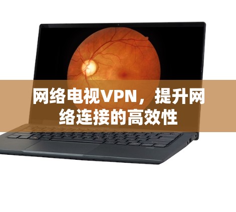 网络电视VPN,提升网络连接的高效性 网络电视VPN,提升网络连接的高效性