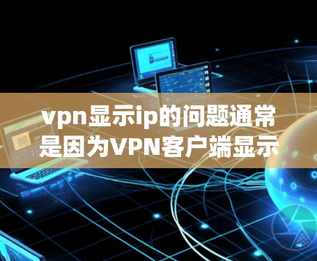 vpn显示ip的问题通常是因为VPN客户端显示的IP地址与服务器端的IP地址不一致。这可能是因为VPN服务器的IP地址配置错误，或者服务器端有延迟或者问题。以下是一些可能的原因和解决方法
