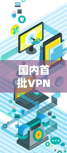 国内首批VPN,重塑全球网络边界 国内首批VPN,重塑全球网络边界