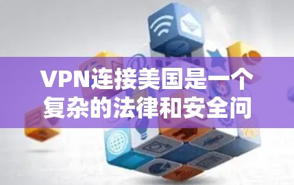 VPN连接美国是一个复杂的法律和安全问题，需要谨慎处理。以下是一些关键点需要考虑