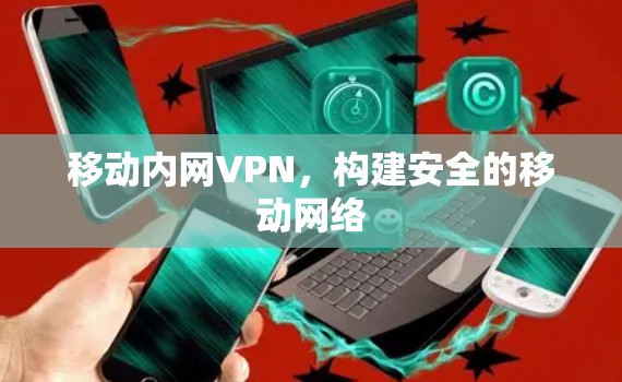 移动内网VPN,构建安全的移动网络 移动内网VPN,构建安全的移动网络