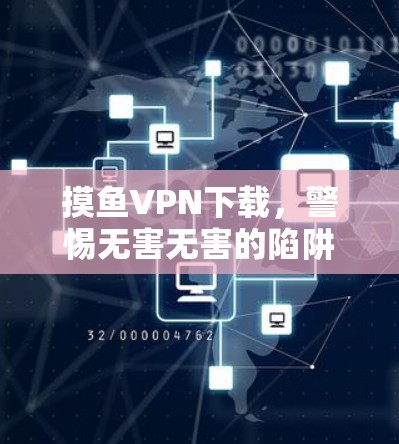 摸鱼VPN下载,警惕无害无害的陷阱 摸鱼VPN下载,警惕无害无害的陷阱