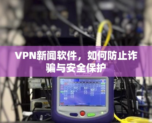 VPN新闻软件,如何防止诈骗与安全保护 VPN新闻软件,如何防止诈骗与安全保护