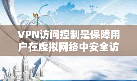 VPN访问控制是保障用户在虚拟网络中安全访问内容和服务的重要措施。以下是关于VPN访问控制的基本知识和常见方法 VPN访问控制是保障用户在虚拟网络中安全访问内容和服务的重要措施。以下是关于VPN访问控制的基本知识和常见方法