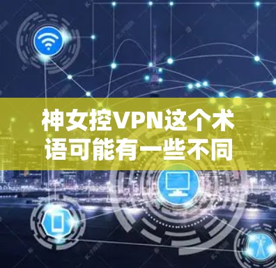 神女控VPN这个术语可能有一些不同的理解方式，具体含义可能因上下文而异。以下是一些可能的解释和分析