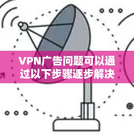 VPN广告问题可以通过以下步骤逐步解决 VPN广告问题可以通过以下步骤逐步解决