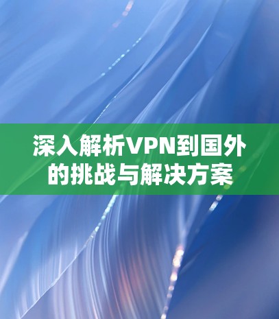 深入解析VPN到国外的挑战与解决方案 深入解析VPN到国外的挑战与解决方案
