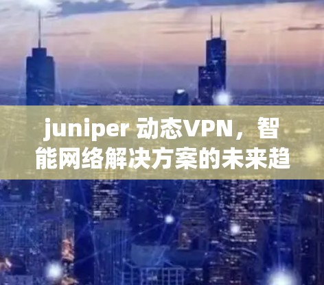 juniper 动态VPN,智能网络解决方案的未来趋势 juniper 动态VPN,智能网络解决方案的未来趋势