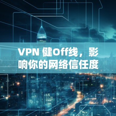 VPN 健Off线，影响你的网络信任度的隐形威胁