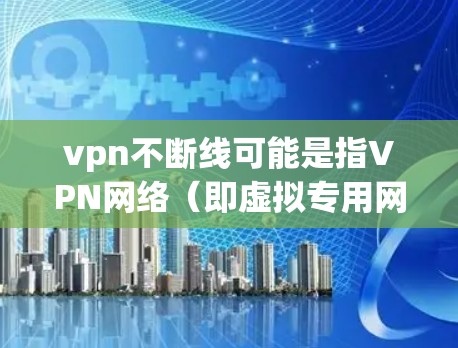 vpn不断线可能是指VPN网络（即虚拟专用网络）一直运行良好，没有中断或延迟。VPN是通过互联网连接两个或多个设备（如电脑、手机）之间的联系方式，通常用于访问互联网、远程控制设备等