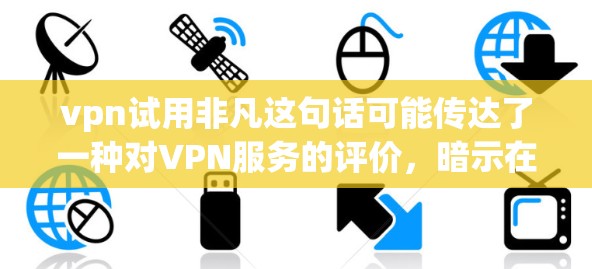 vpn试用非凡这句话可能传达了一种对VPN服务的评价,暗示在试用过程中表现出的非凡之处。具体含义可能如下 vpn试用非凡这句话可能传达了一种对VPN服务的评价,暗示在试用过程中表现出的非凡之处。具体含义可能如下