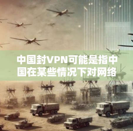 中国封VPN可能是指中国在某些情况下对网络进行管理或限制,但这是一个广泛且复杂的议题。以下是一些可能的解释和相关背景 中国封VPN可能是指中国在某些情况下对网络进行管理或限制,但这是一个广泛且复杂的议题。以下是一些可能的解释和相关背景
