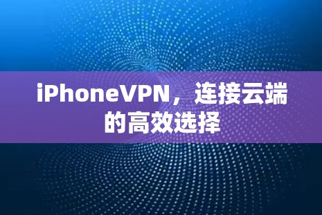 iPhoneVPN,连接云端的高效选择 iPhoneVPN,连接云端的高效选择