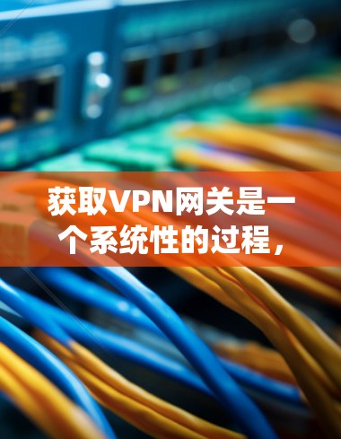 获取VPN网关是一个系统性的过程,涉及选择合适的网络提供商、熟悉网关服务的特点以及安全的使用方法。以下是一个分步指南,帮助您系统地获取和使用VPN网关 获取VPN网关是一个系统性的过程,涉及选择合适的网络提供商、熟悉网关服务的特点以及安全的使用方法。以下是一个分步指南,帮助您系统地获取和使用VPN网关