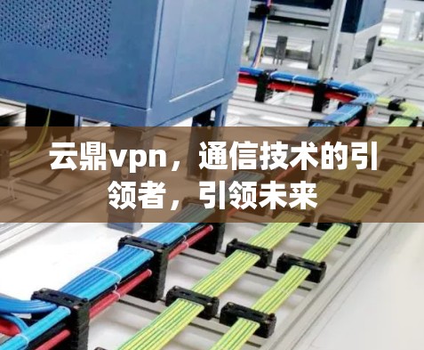 云鼎vpn，通信技术的引领者，引领未来