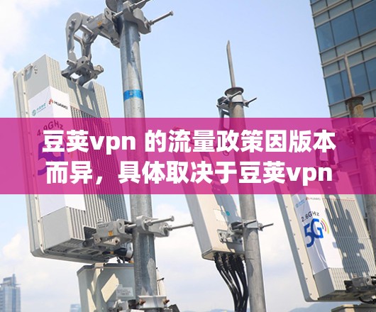 豆荚vpn 的流量政策因版本而异,具体取决于豆荚vpn 的版本和功能。以下是一些常见的豆荚vpn 流量情况 豆荚vpn 的流量政策因版本而异,具体取决于豆荚vpn 的版本和功能。以下是一些常见的豆荚vpn 流量情况