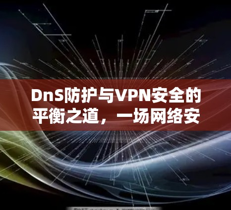DnS防护与VPN安全的平衡之道,一场网络安全的激烈较量 DnS防护与VPN安全的平衡之道,一场网络安全的激烈较量