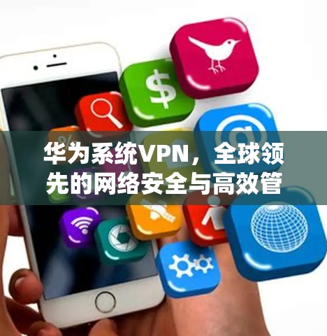 华为系统VPN,全球领先的网络安全与高效管控解决方案 华为系统VPN,全球领先的网络安全与高效管控解决方案