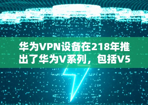 华为VPN设备在218年推出了华为V系列,包括V5、V7和V系列等。以下是针对您问题的详细分析和建议 华为VPN设备在218年推出了华为V系列,包括V5、V7和V系列等。以下是针对您问题的详细分析和建议