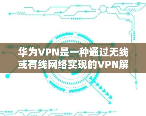 华为VPN是一种通过无线或有线网络实现的VPN解决方案,旨在提供安全、高效且功能丰富的网络连接。以下是华为VPN设备配置的详细信息 华为VPN是一种通过无线或有线网络实现的VPN解决方案,旨在提供安全、高效且功能丰富的网络连接。以下是华为VPN设备配置的详细信息