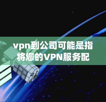 vpn到公司可能是指将您的VPN服务配置到公司内部或使用公司提供的VPN服务。以下是一些可能的解释和解决方案 vpn到公司可能是指将您的VPN服务配置到公司内部或使用公司提供的VPN服务。以下是一些可能的解释和解决方案