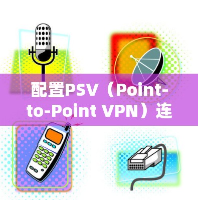 配置PSV（Point-to-Point VPN）连接VPN的步骤如下