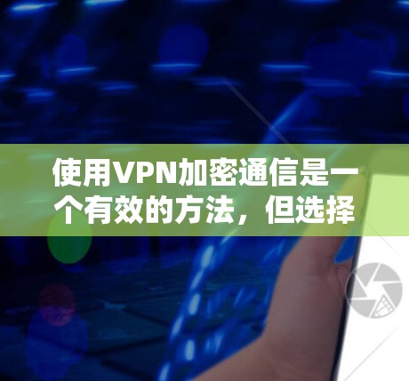 使用VPN加密通信是一个有效的方法，但选择和配置时需要谨慎。以下是详细的指南