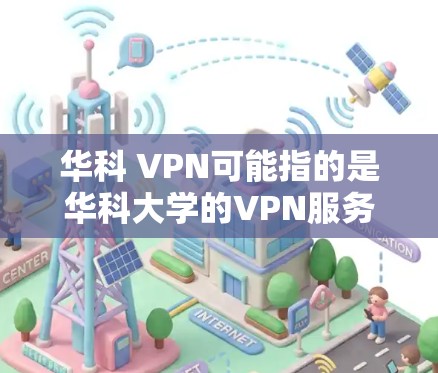 华科 VPN可能指的是华科大学的VPN服务。华科大学作为中国的一所综合性大学，通常会提供网络服务和VPN选项，以便学生和用户访问外部网络资源。以下是一些可能的步骤或建议