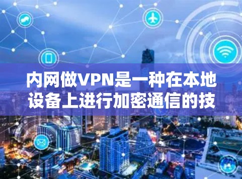 内网做VPN是一种在本地设备上进行加密通信的技术,尤其适用于需要视频通话、文件传输或支付交易的用户。以下是对内网VPN的详细总结 内网做VPN是一种在本地设备上进行加密通信的技术,尤其适用于需要视频通话、文件传输或支付交易的用户。以下是对内网VPN的详细总结