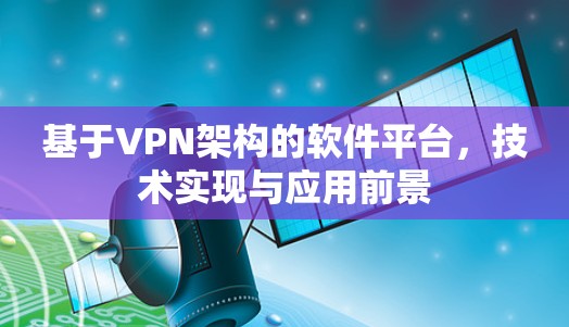 基于VPN架构的软件平台,技术实现与应用前景 基于VPN架构的软件平台,技术实现与应用前景
