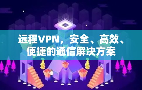 远程VPN，安全、高效、便捷的通信解决方案