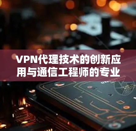 VPN代理技术的创新应用与通信工程师的专业贡献