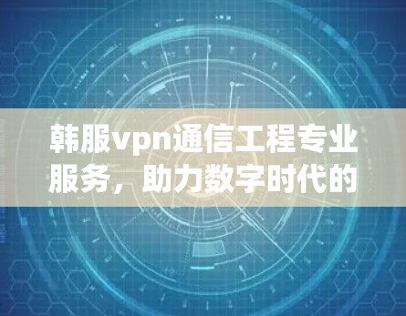 韩服vpn通信工程专业服务,助力数字时代的通信需求 韩服vpn通信工程专业服务,助力数字时代的通信需求