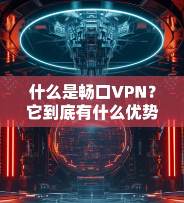 什么是畅口VPN?它到底有什么优势? 什么是畅口VPN?它到底有什么优势?