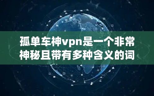 孤单车神vpn是一个非常神秘且带有多种含义的词汇，可能指的是某种特殊的装备、道具、或场景。以下是一些可能的解释