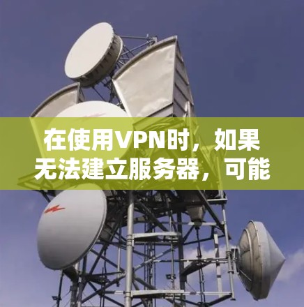 在使用VPN时，如果无法建立服务器，可能与服务器配置、防火墙设置或防火墙状态有关。以下是一些建议，帮助您解决问题