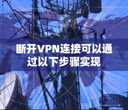 断开VPN连接可以通过以下步骤实现