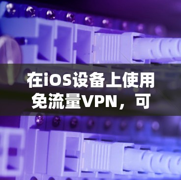 在iOS设备上使用免流量VPN,可以在不连接设备的情况下直接使用VPN服务。以下是使用 iOS 系统的免流量VPN的方法 在iOS设备上使用免流量VPN,可以在不连接设备的情况下直接使用VPN服务。以下是使用 iOS 系统的免流量VPN的方法