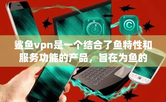 鲨鱼vpn是一个结合了鱼特性和服务功能的产品，旨在为鱼的活动提供更安全、更高效、更便捷的网络连接服务。以下是对鲨鱼vpn的详细分析