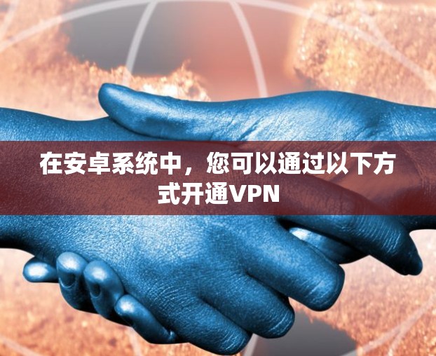 在安卓系统中,您可以通过以下方式开通VPN 在安卓系统中,您可以通过以下方式开通VPN