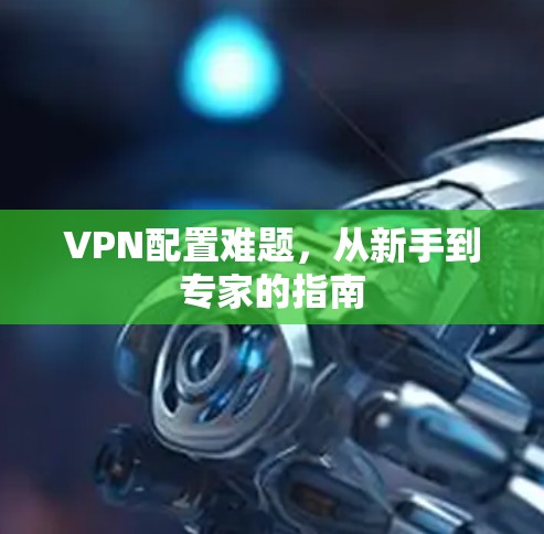 VPN配置难题,从新手到专家的指南 VPN配置难题,从新手到专家的指南