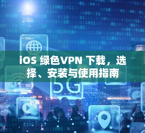 iOS 绿色VPN 下载,选择、安装与使用指南 iOS 绿色VPN 下载,选择、安装与使用指南