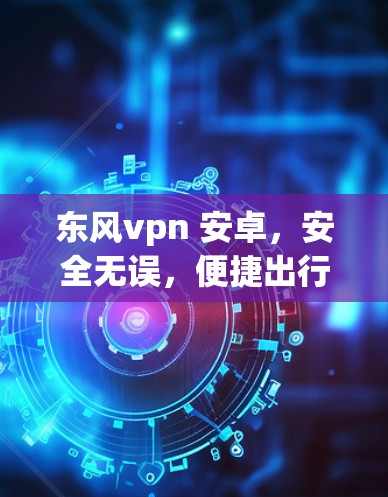 东风vpn 安卓，安全无误，便捷出行